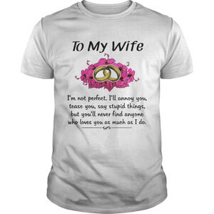 To My Wife Im Not Perfect Ill Annoy You Tease You Say Stupid Things Shirt